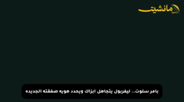 بأمر سلوت.. ليفربول يتجاهل إبزاك ويحدد هوية صفقته الجديدة